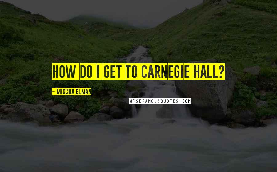 Mischa Elman Quotes: How do I get to Carnegie Hall?