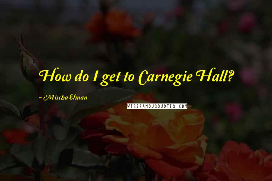 Mischa Elman Quotes: How do I get to Carnegie Hall?