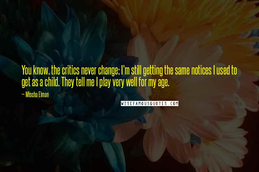 Mischa Elman Quotes: You know, the critics never change; I'm still getting the same notices I used to get as a child. They tell me I play very well for my age.