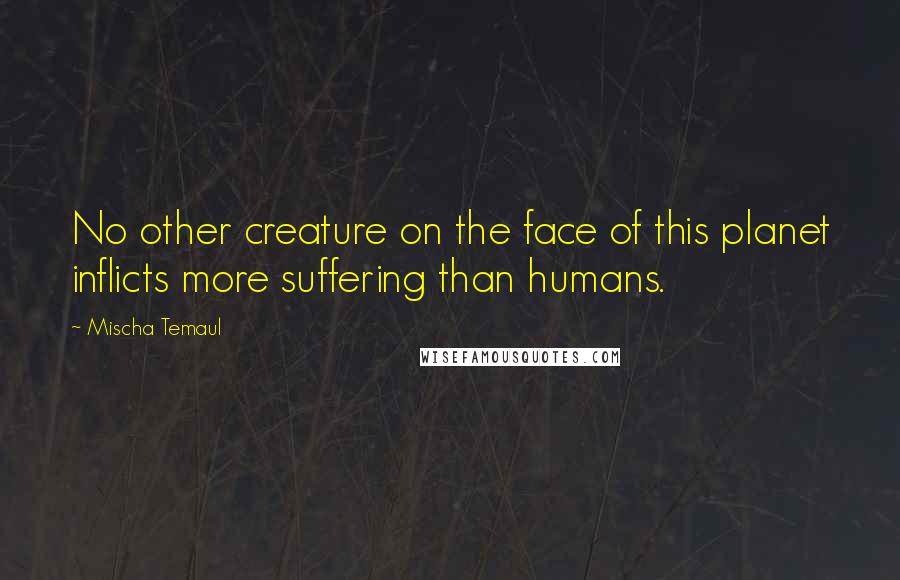 Mischa Temaul Quotes: No other creature on the face of this planet inflicts more suffering than humans.
