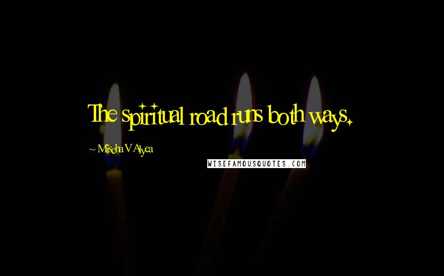 Mischa V Alyea Quotes: The spiritual road runs both ways.