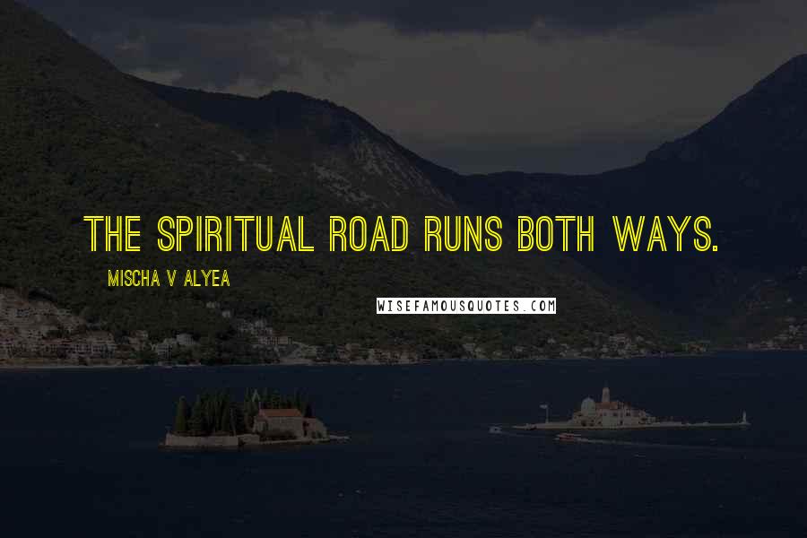 Mischa V Alyea Quotes: The spiritual road runs both ways.