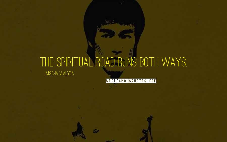 Mischa V Alyea Quotes: The spiritual road runs both ways.