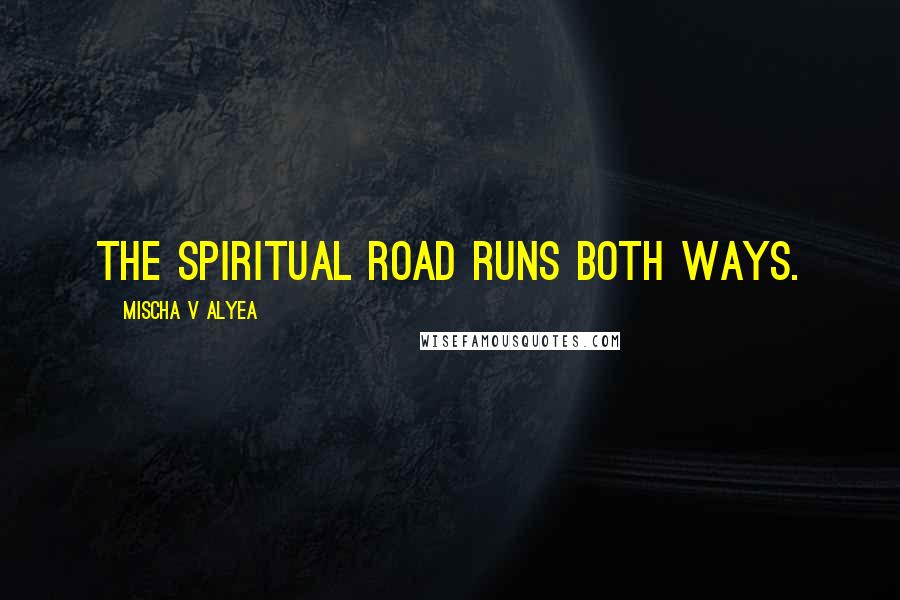 Mischa V Alyea Quotes: The spiritual road runs both ways.