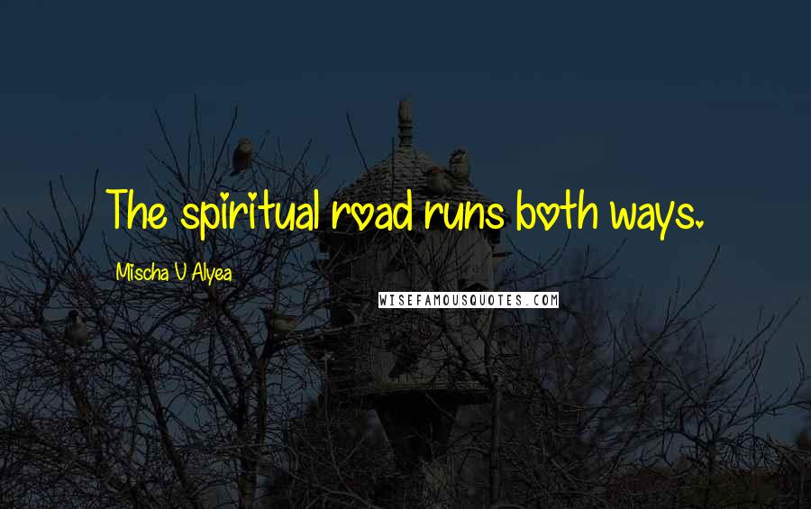Mischa V Alyea Quotes: The spiritual road runs both ways.