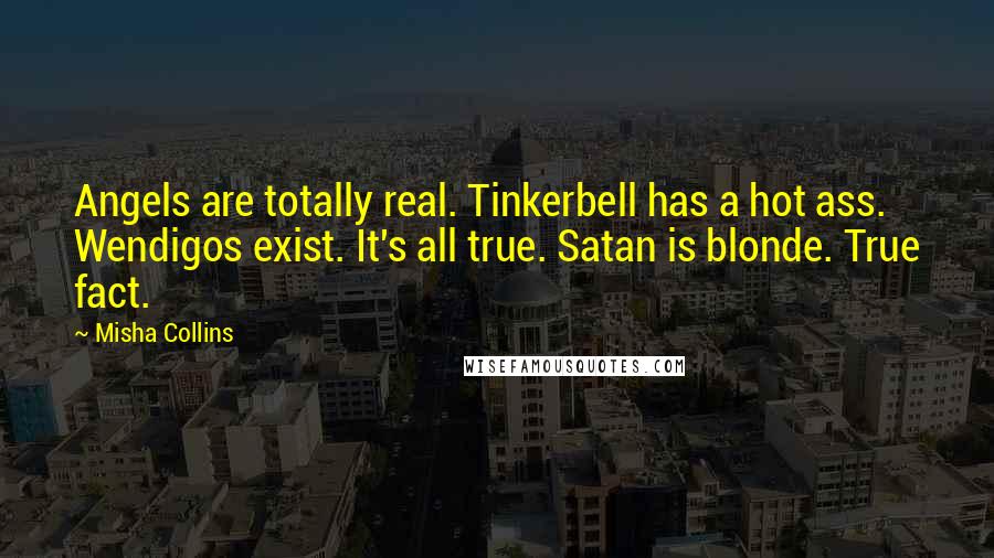 Misha Collins Quotes: Angels are totally real. Tinkerbell has a hot ass. Wendigos exist. It's all true. Satan is blonde. True fact.