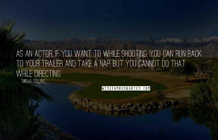 Misha Collins Quotes: As an actor, if you want to while shooting, you can run back to your trailer and take a nap. But you cannot do that while directing.