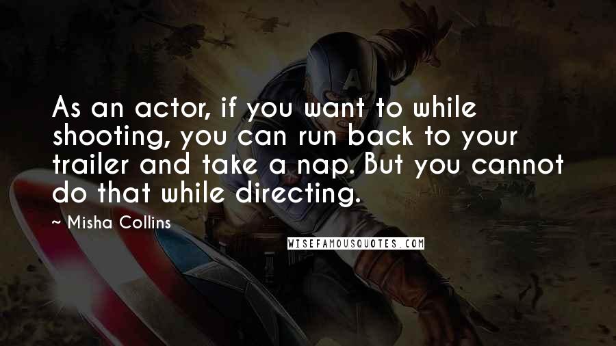 Misha Collins Quotes: As an actor, if you want to while shooting, you can run back to your trailer and take a nap. But you cannot do that while directing.