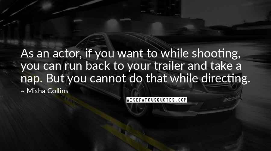 Misha Collins Quotes: As an actor, if you want to while shooting, you can run back to your trailer and take a nap. But you cannot do that while directing.