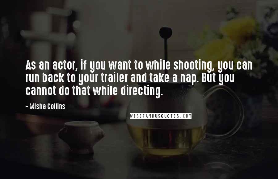 Misha Collins Quotes: As an actor, if you want to while shooting, you can run back to your trailer and take a nap. But you cannot do that while directing.