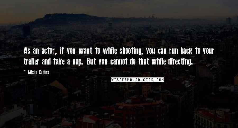 Misha Collins Quotes: As an actor, if you want to while shooting, you can run back to your trailer and take a nap. But you cannot do that while directing.