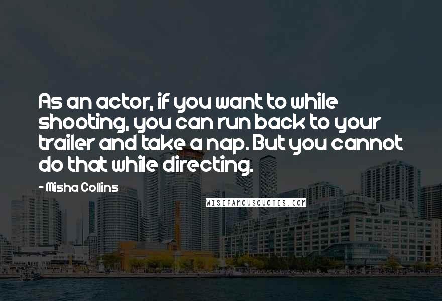 Misha Collins Quotes: As an actor, if you want to while shooting, you can run back to your trailer and take a nap. But you cannot do that while directing.