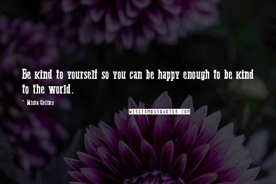 Misha Collins Quotes: Be kind to yourself so you can be happy enough to be kind to the world.