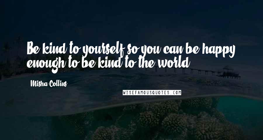 Misha Collins Quotes: Be kind to yourself so you can be happy enough to be kind to the world.