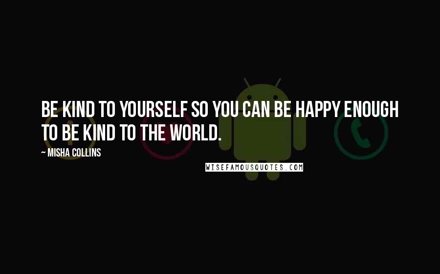 Misha Collins Quotes: Be kind to yourself so you can be happy enough to be kind to the world.