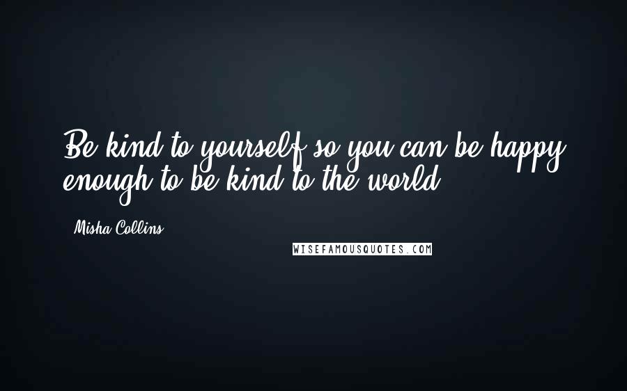 Misha Collins Quotes: Be kind to yourself so you can be happy enough to be kind to the world.