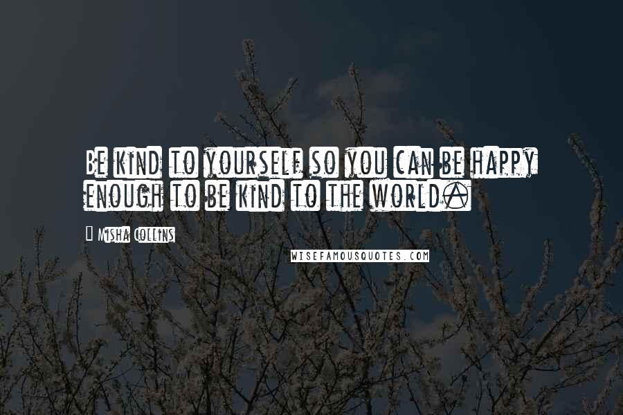 Misha Collins Quotes: Be kind to yourself so you can be happy enough to be kind to the world.