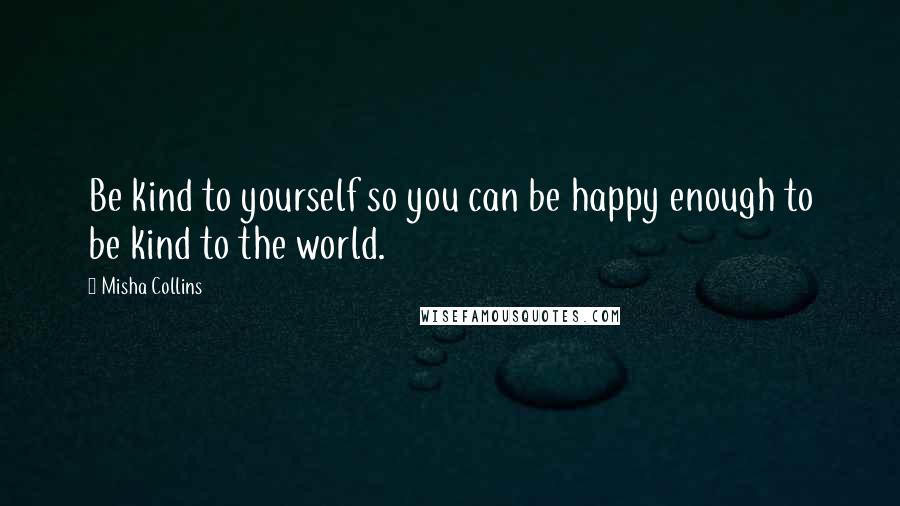 Misha Collins Quotes: Be kind to yourself so you can be happy enough to be kind to the world.