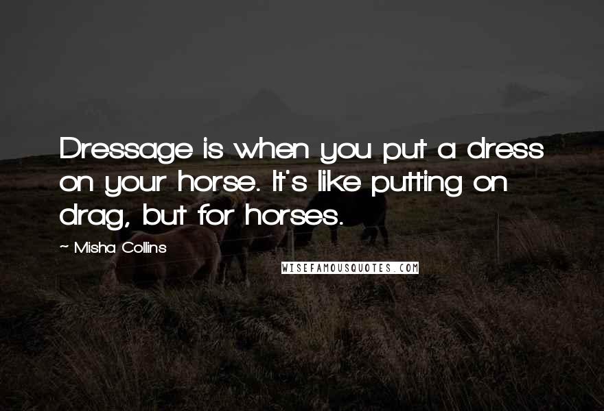Misha Collins Quotes: Dressage is when you put a dress on your horse. It's like putting on drag, but for horses.