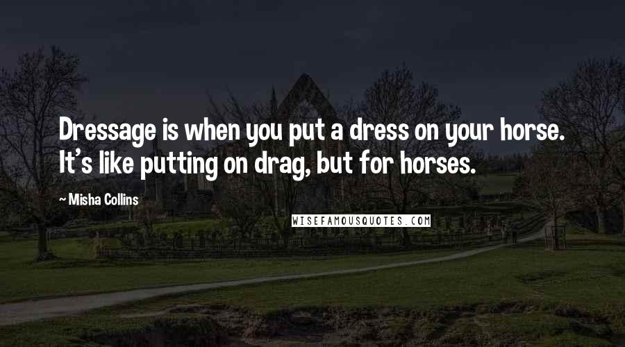 Misha Collins Quotes: Dressage is when you put a dress on your horse. It's like putting on drag, but for horses.