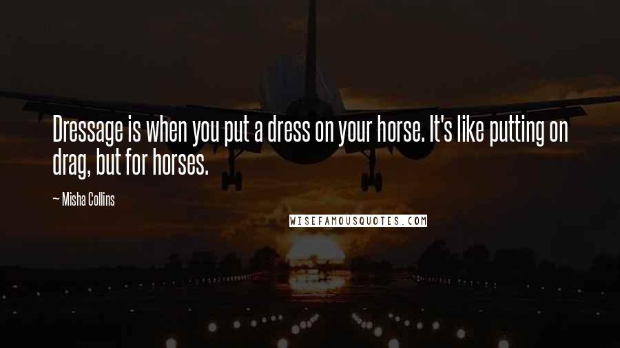 Misha Collins Quotes: Dressage is when you put a dress on your horse. It's like putting on drag, but for horses.