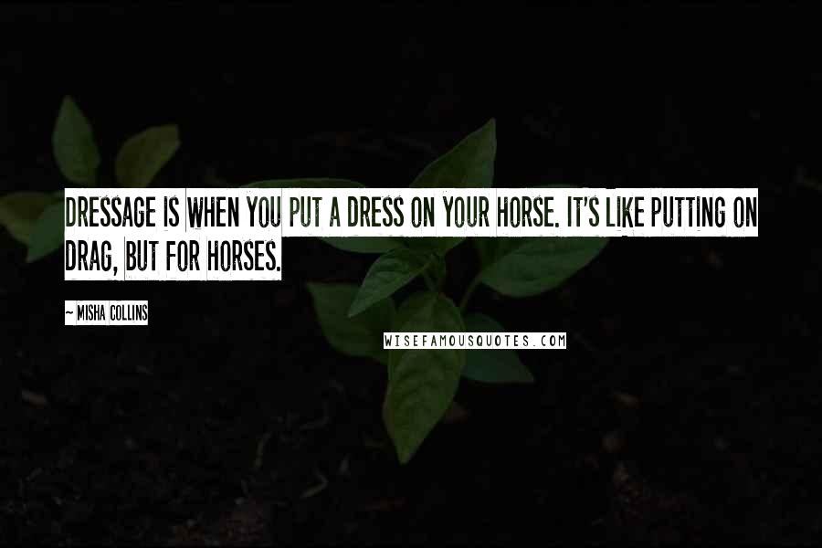Misha Collins Quotes: Dressage is when you put a dress on your horse. It's like putting on drag, but for horses.