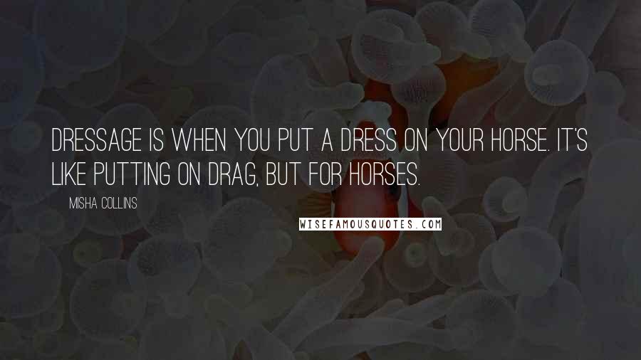 Misha Collins Quotes: Dressage is when you put a dress on your horse. It's like putting on drag, but for horses.