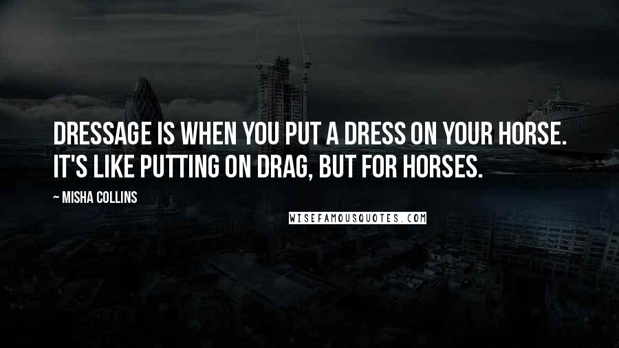 Misha Collins Quotes: Dressage is when you put a dress on your horse. It's like putting on drag, but for horses.