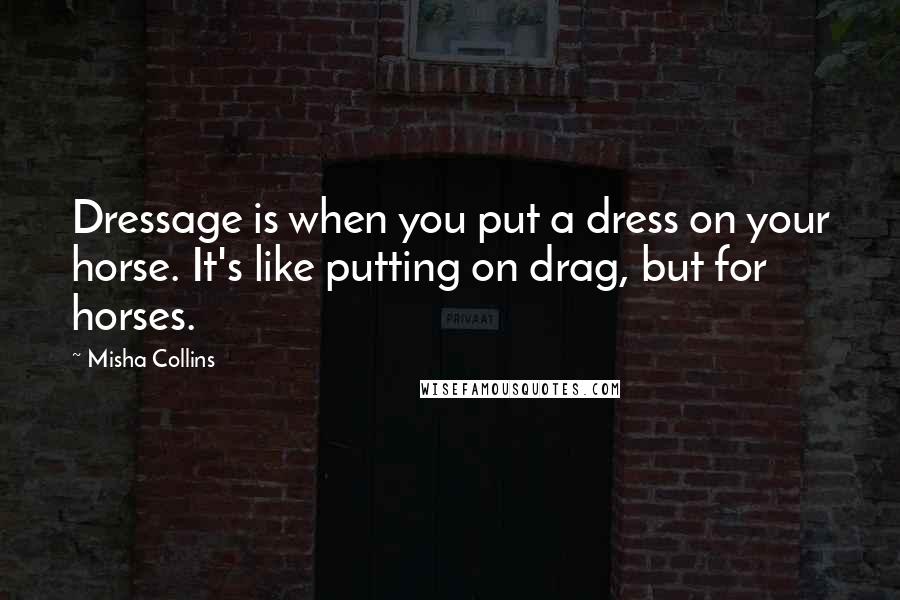 Misha Collins Quotes: Dressage is when you put a dress on your horse. It's like putting on drag, but for horses.