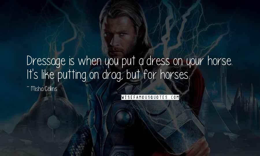 Misha Collins Quotes: Dressage is when you put a dress on your horse. It's like putting on drag, but for horses.