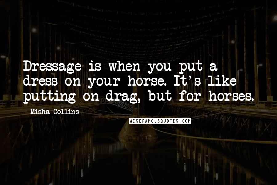 Misha Collins Quotes: Dressage is when you put a dress on your horse. It's like putting on drag, but for horses.
