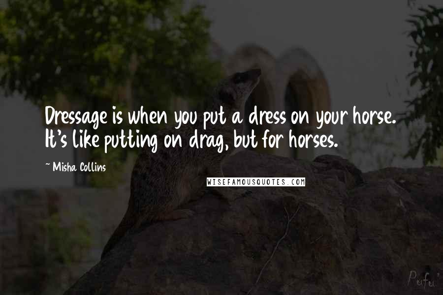 Misha Collins Quotes: Dressage is when you put a dress on your horse. It's like putting on drag, but for horses.