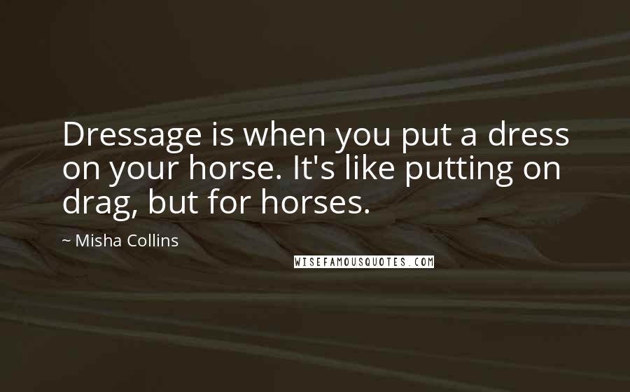 Misha Collins Quotes: Dressage is when you put a dress on your horse. It's like putting on drag, but for horses.