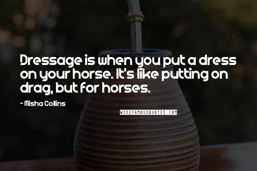 Misha Collins Quotes: Dressage is when you put a dress on your horse. It's like putting on drag, but for horses.