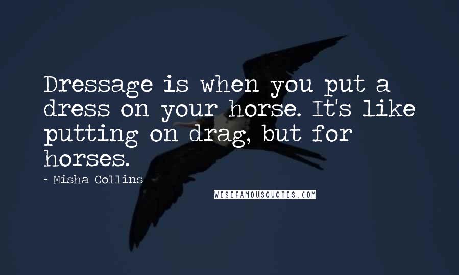 Misha Collins Quotes: Dressage is when you put a dress on your horse. It's like putting on drag, but for horses.