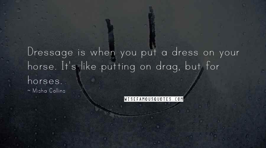 Misha Collins Quotes: Dressage is when you put a dress on your horse. It's like putting on drag, but for horses.
