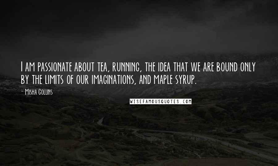 Misha Collins Quotes: I am passionate about tea, running, the idea that we are bound only by the limits of our imaginations, and maple syrup.