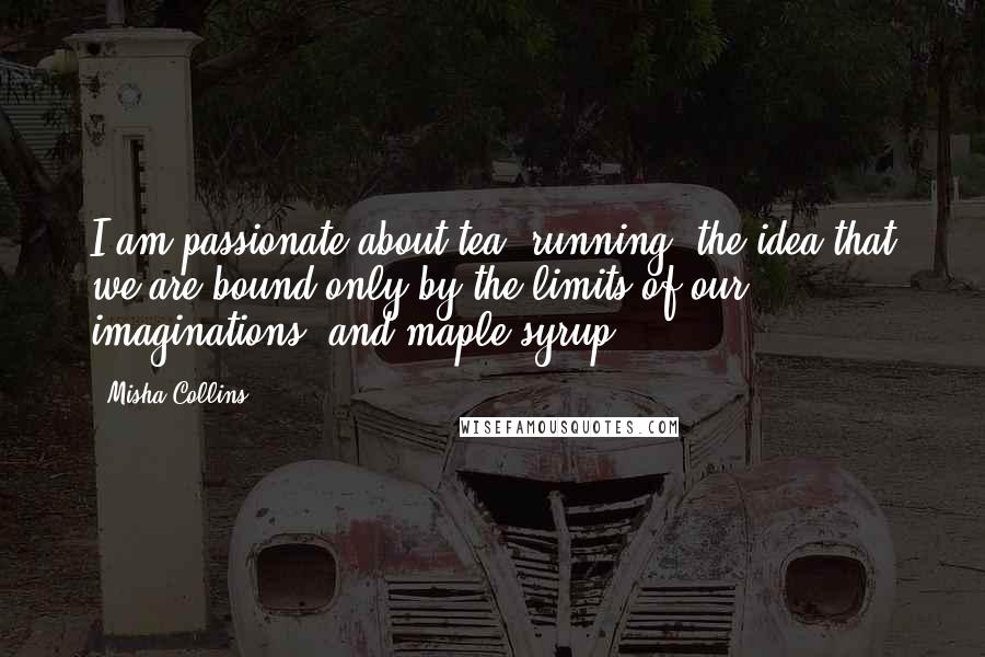 Misha Collins Quotes: I am passionate about tea, running, the idea that we are bound only by the limits of our imaginations, and maple syrup.
