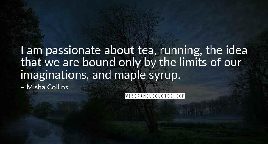 Misha Collins Quotes: I am passionate about tea, running, the idea that we are bound only by the limits of our imaginations, and maple syrup.