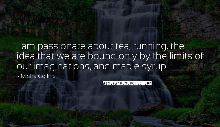 Misha Collins Quotes: I am passionate about tea, running, the idea that we are bound only by the limits of our imaginations, and maple syrup.