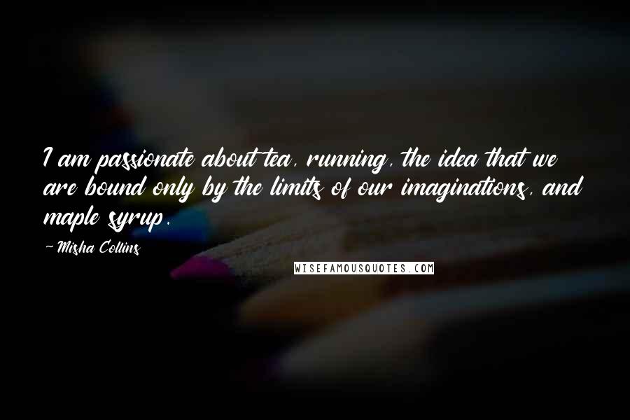 Misha Collins Quotes: I am passionate about tea, running, the idea that we are bound only by the limits of our imaginations, and maple syrup.