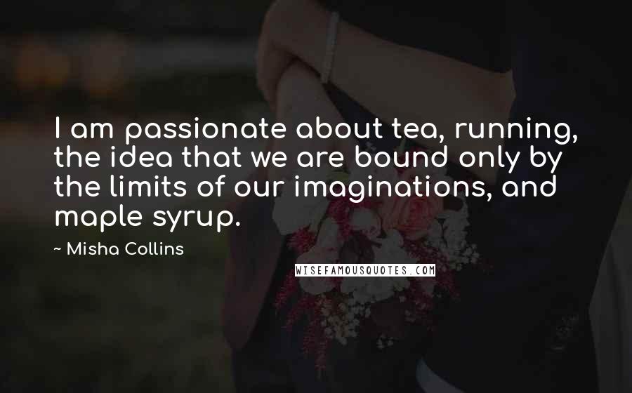 Misha Collins Quotes: I am passionate about tea, running, the idea that we are bound only by the limits of our imaginations, and maple syrup.