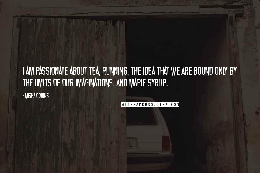 Misha Collins Quotes: I am passionate about tea, running, the idea that we are bound only by the limits of our imaginations, and maple syrup.