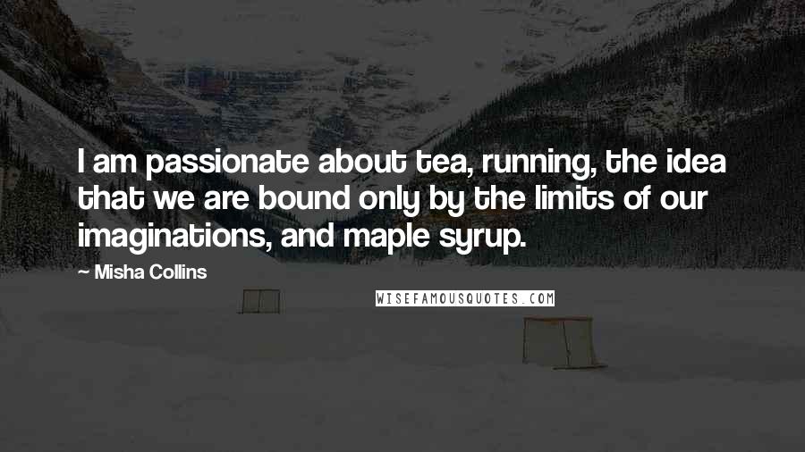 Misha Collins Quotes: I am passionate about tea, running, the idea that we are bound only by the limits of our imaginations, and maple syrup.