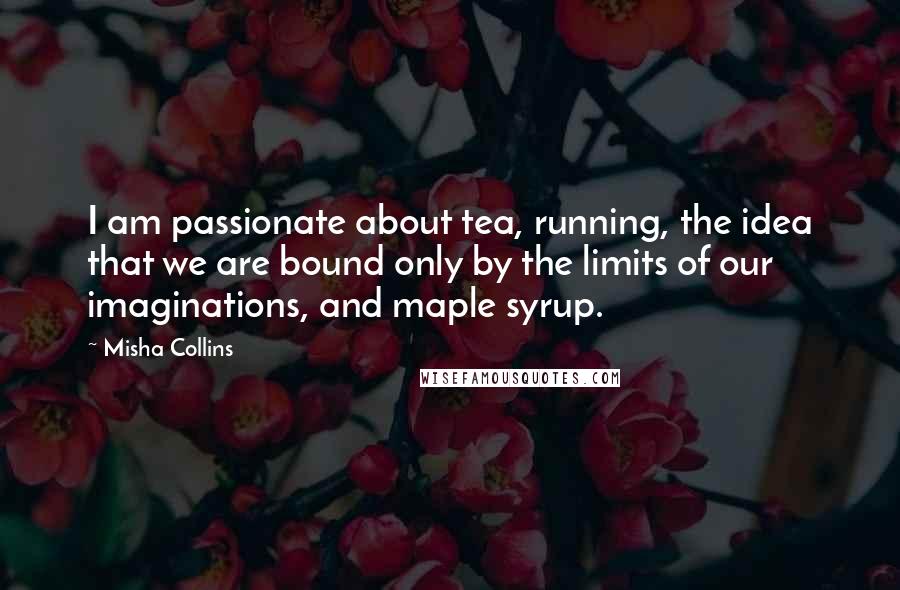 Misha Collins Quotes: I am passionate about tea, running, the idea that we are bound only by the limits of our imaginations, and maple syrup.