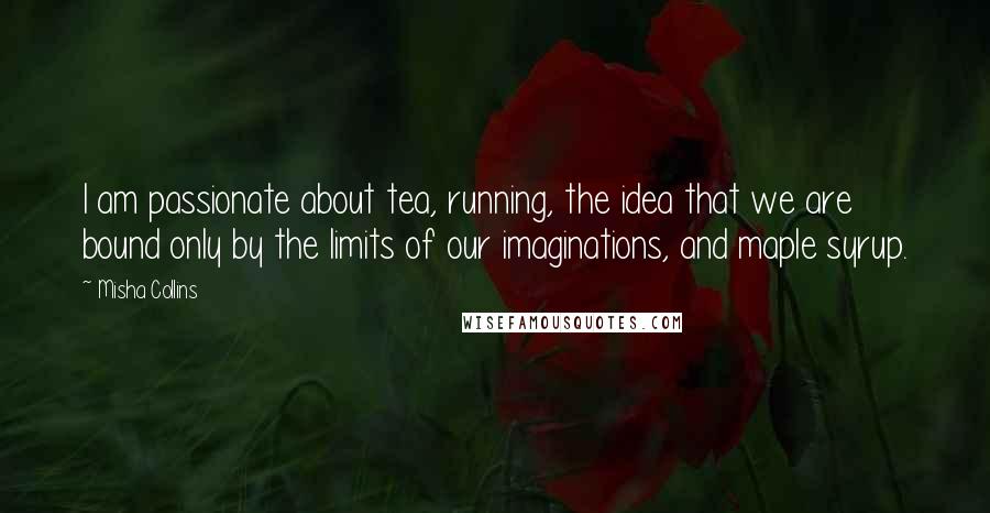 Misha Collins Quotes: I am passionate about tea, running, the idea that we are bound only by the limits of our imaginations, and maple syrup.