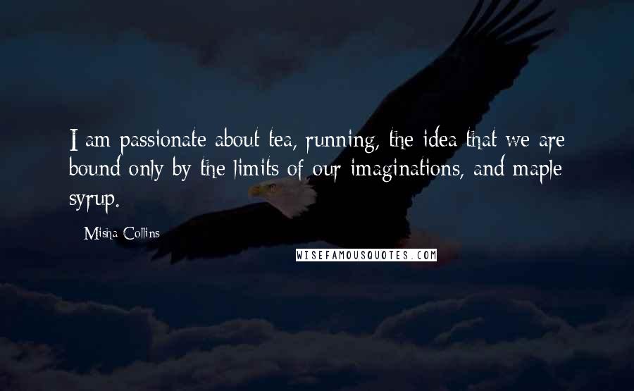 Misha Collins Quotes: I am passionate about tea, running, the idea that we are bound only by the limits of our imaginations, and maple syrup.