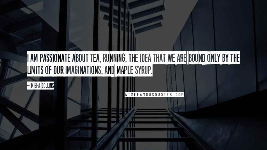 Misha Collins Quotes: I am passionate about tea, running, the idea that we are bound only by the limits of our imaginations, and maple syrup.
