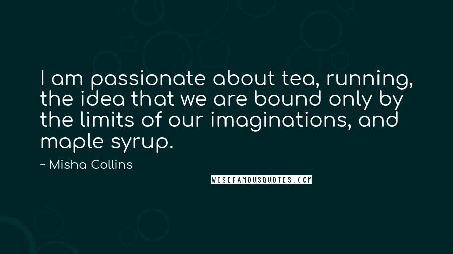 Misha Collins Quotes: I am passionate about tea, running, the idea that we are bound only by the limits of our imaginations, and maple syrup.