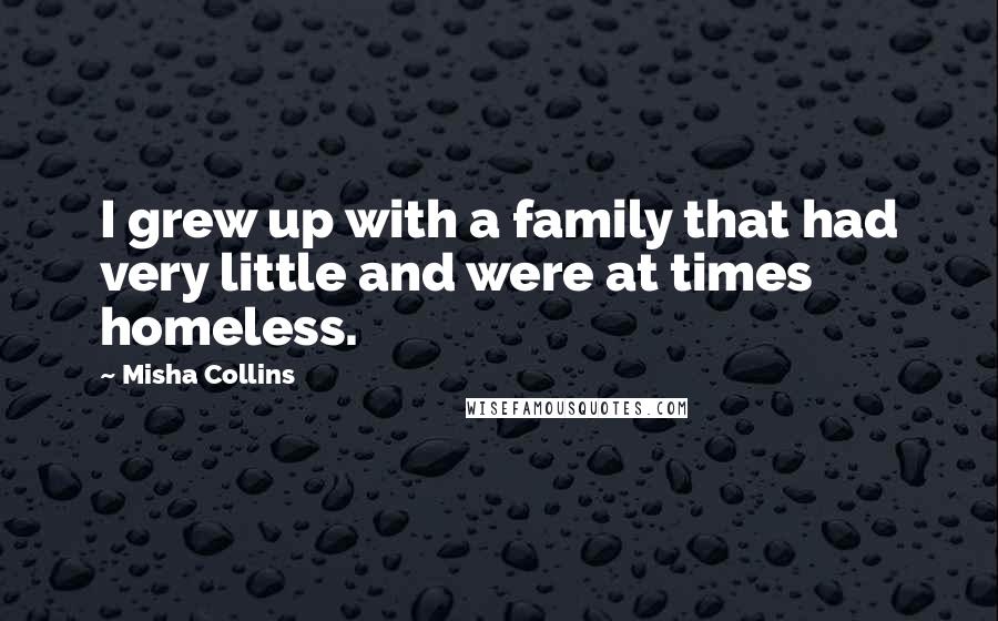 Misha Collins Quotes: I grew up with a family that had very little and were at times homeless.